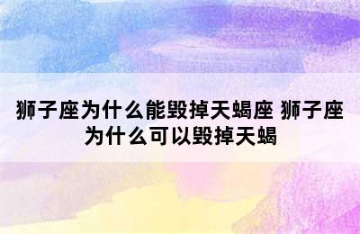 狮子座为什么能毁掉天蝎座 狮子座为什么可以毁掉天蝎